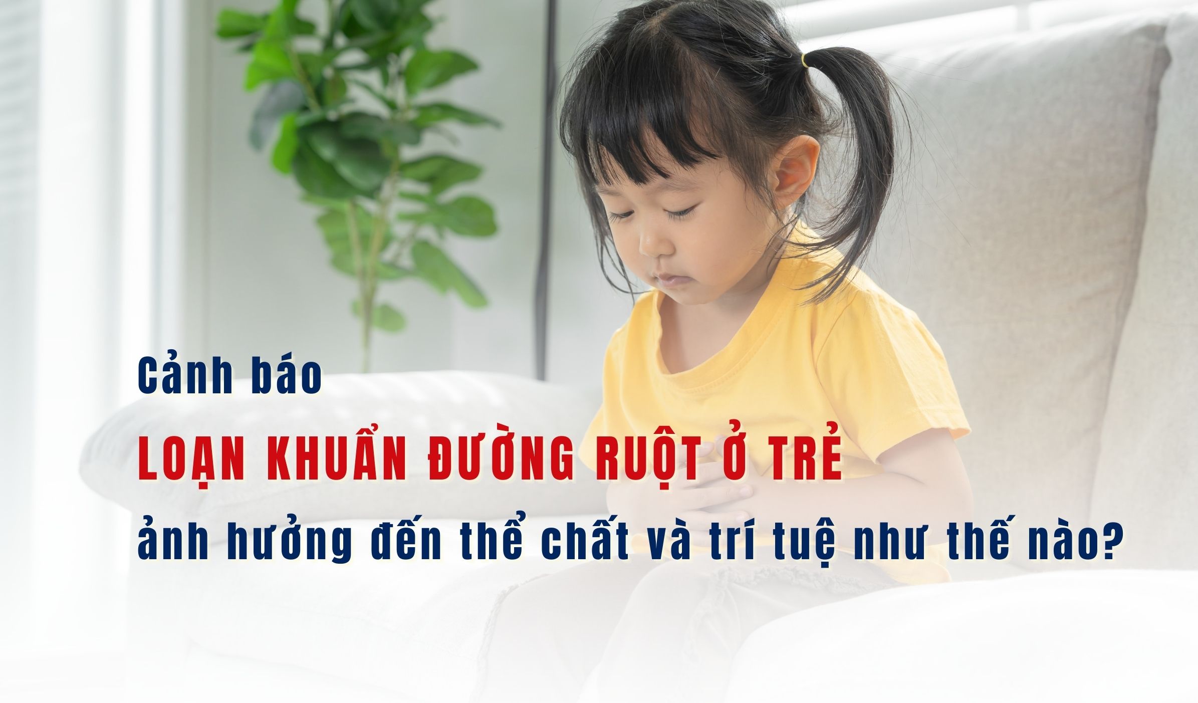 Cảnh báo: loạn khuẩn đường ruột ở trẻ ảnh hưởng đến thể chất và trí tuệ như thế nào?