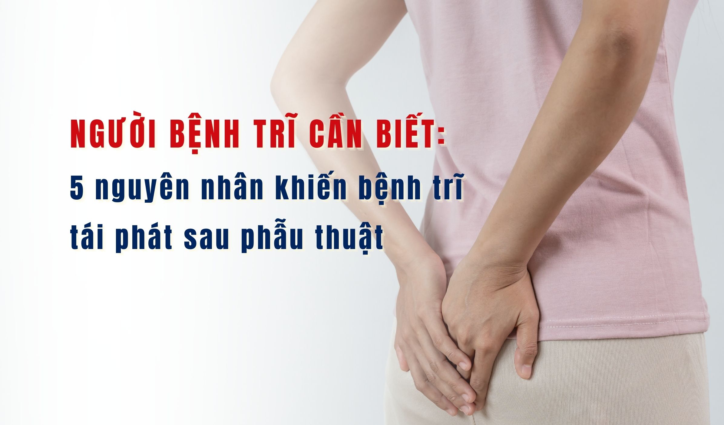 Người bệnh trĩ cần biết: 5 nguyên nhân khiến bệnh trĩ tái phát sau phẫu thuật