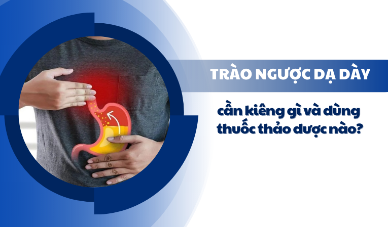 Giải đáp: Trào ngược dạ dày cần kiêng gì và dùng thuốc thảo dược nào?