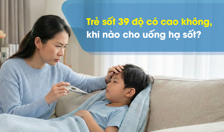 Trẻ sốt 39 độ có cao không, khi nào cho uống hạ sốt?