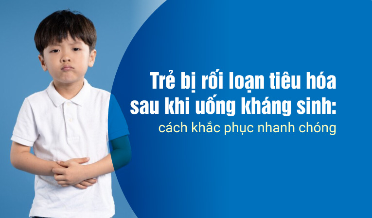 Trẻ bị rối loạn tiêu hóa sau khi uống kháng sinh: cách khắc phục nhanh chóng