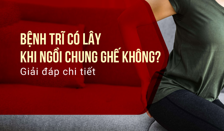 Bệnh trĩ có lây khi ngồi chung ghế không? Giải đáp chi tiết