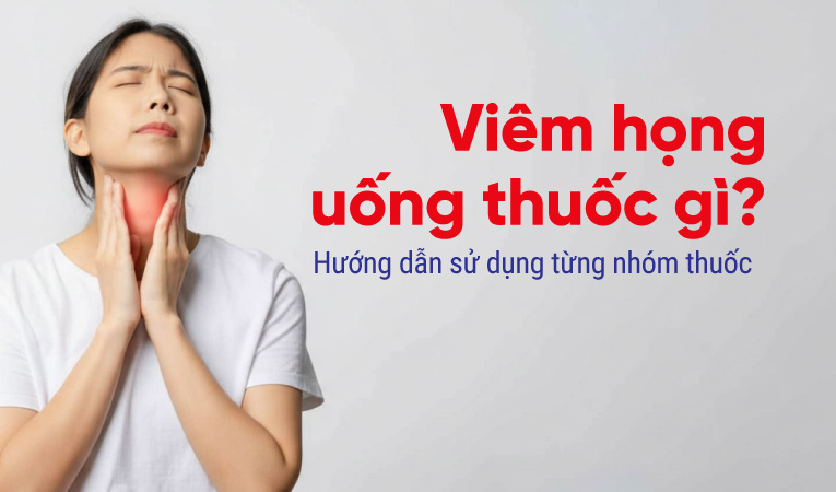 Viêm họng uống thuốc gì? Hướng dẫn sử dụng từng nhóm thuốc