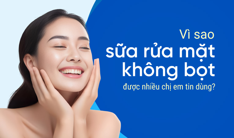 Vì sao sữa rửa mặt không bọt được nhiều chị em tin dùng?