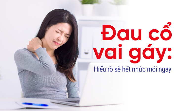 Đau cổ vai gáy: Hiểu rõ sẽ hết nhức mỏi ngay