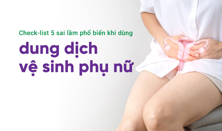 Check-list 5 sai lầm phổ biến khi dùng dung dịch vệ sinh phụ nữ