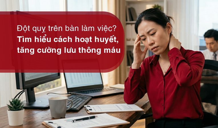 Đột quỵ trên bàn làm việc? Tìm hiểu cách hoạt huyết, tăng cường lưu thông máu