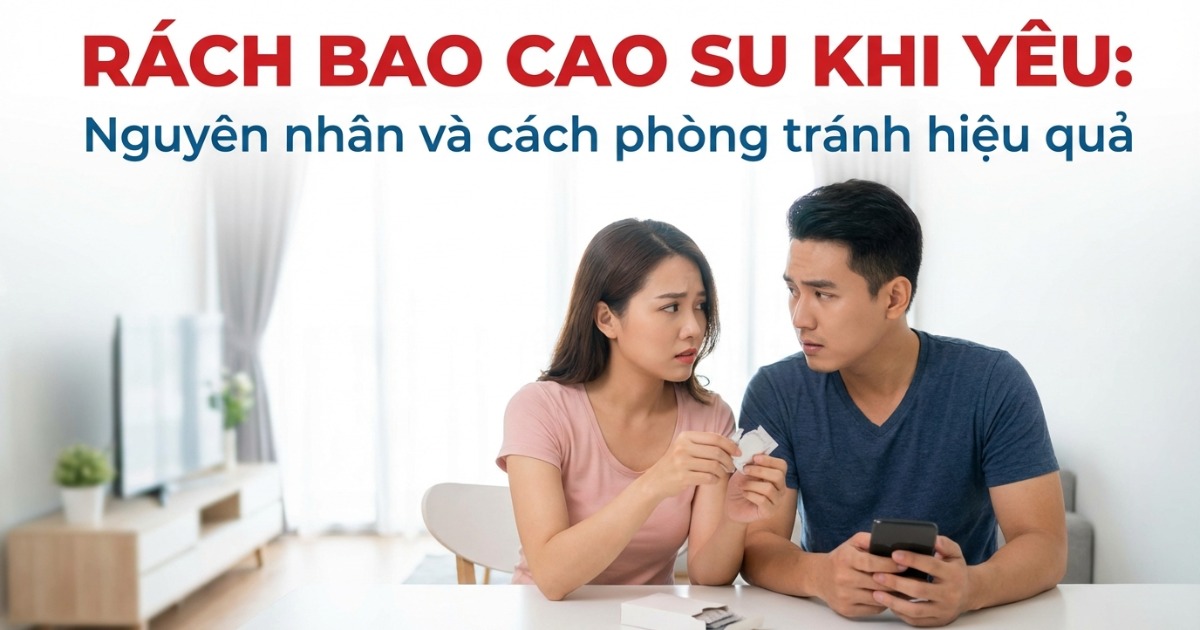 Rách bao cao su khi yêu: nguyên nhân và cách phòng tránh hiệu quả