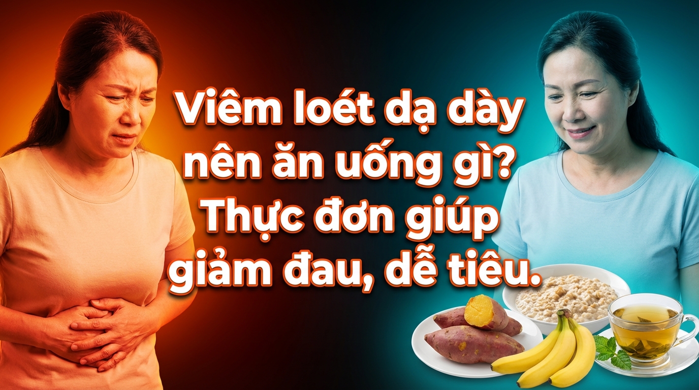 Viêm loét dạ dày nên ăn uống gì? Thực đơn giúp giảm đau, dễ tiêu