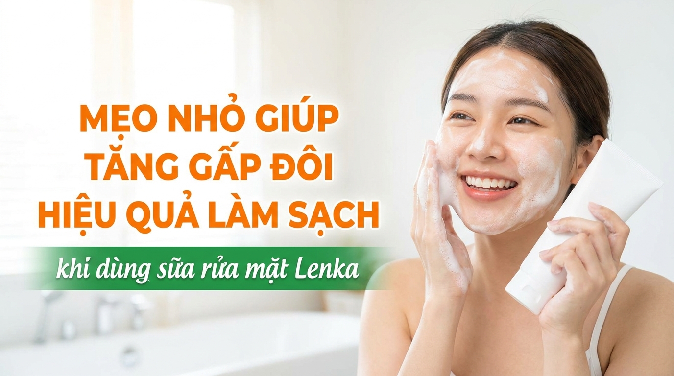 Mẹo nhỏ giúp tăng gấp đôi hiệu quả làm sạch khi dùng sữa rửa mặt Lenka